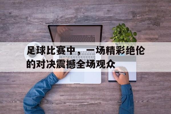 足球比赛中，一场精彩绝伦的对决震撼全场观众的简单介绍