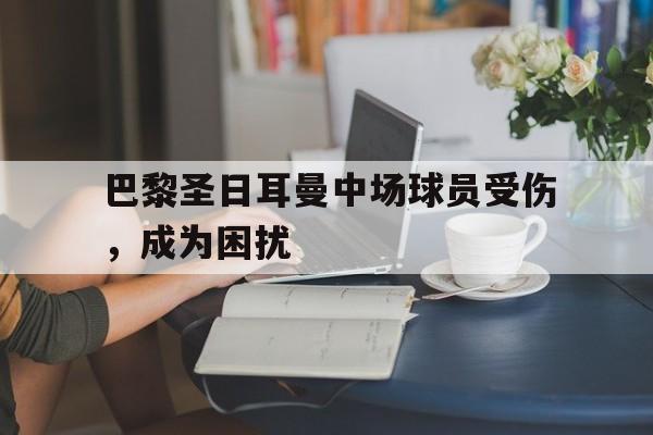包含巴黎圣日耳曼中场球员受伤，成为困扰的词条