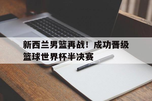 新西兰男篮再战！成功晋级篮球世界杯半决赛的简单介绍