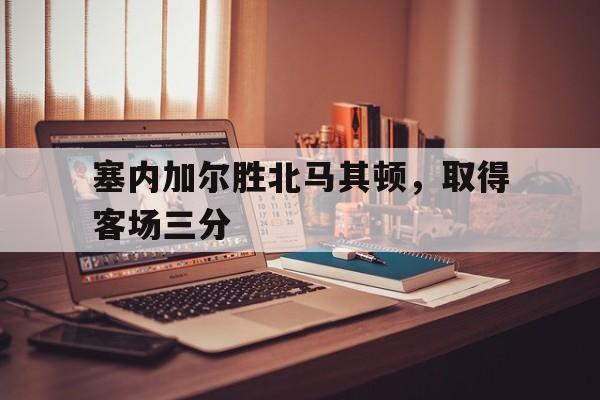 关于塞内加尔胜北马其顿，取得客场三分的信息