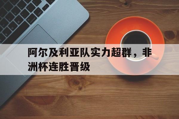 阿尔及利亚队实力超群，非洲杯连胜晋级