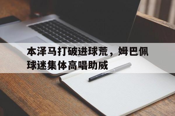 本泽马打破进球荒，姆巴佩球迷集体高唱助威