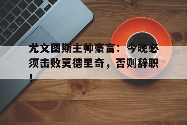 尤文图斯主帅豪言：今晚必须击败莫德里奇，否则辞职！楚汉小少焱歌词完整版