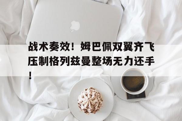 战术奏效！姆巴佩双翼齐飞压制格列兹曼整场无力还手！gr姆巴佩